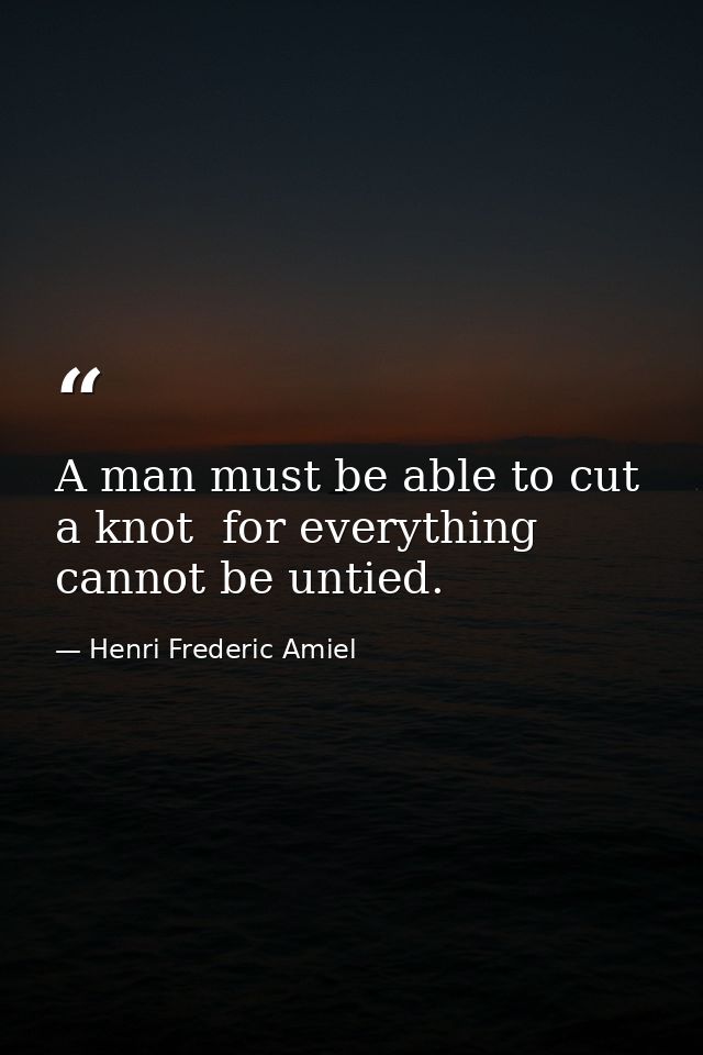 A man must be able to cut a knot  for everything cannot be untied. — Henri Frederic Amiel