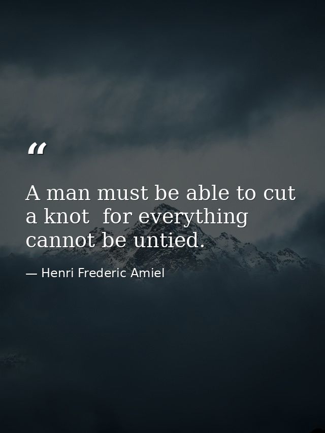 A man must be able to cut a knot  for everything cannot be untied. — Henri Frederic Amiel