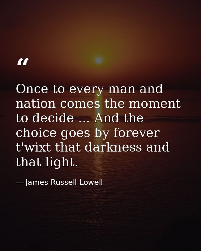 Once to every man and nation comes the moment to decide ... And the choice goes by forever t'wixt that darkness and that — James Russell Lowell