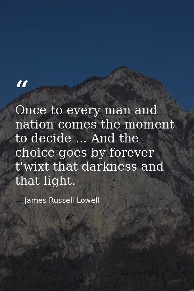 Once to every man and nation comes the moment to decide ... And the choice goes by forever t'wixt that darkness and that — James Russell Lowell