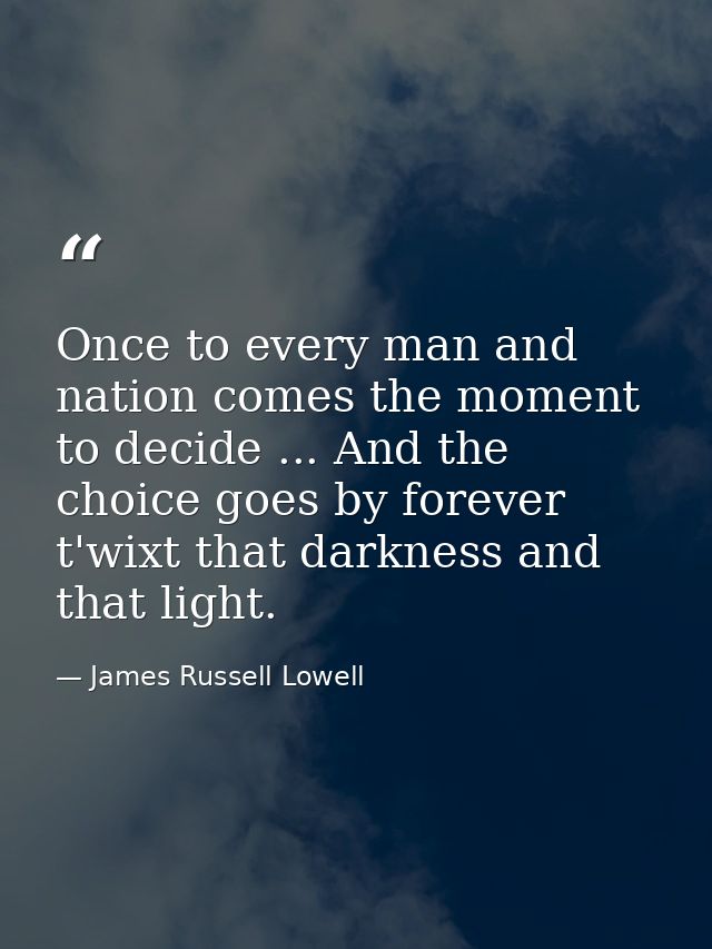 Once to every man and nation comes the moment to decide ... And the choice goes by forever t'wixt that darkness and that — James Russell Lowell