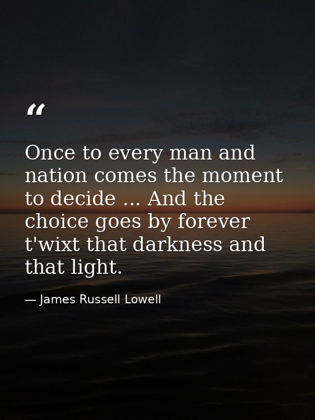 Once to every man and nation comes the moment to decide ... And the choice goes by forever t'wixt that darkness and that — James Russell Lowell