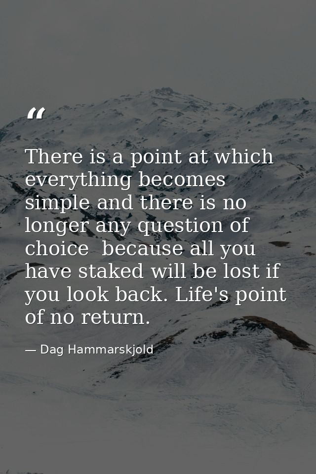 There is a point at which everything becomes simple and there is no longer any question of choice  because all you have  — Dag Hammarskjold
