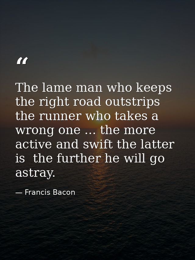 The lame man who keeps the right road outstrips the runner who takes a wrong one ... the more active and swift the latte — Francis Bacon