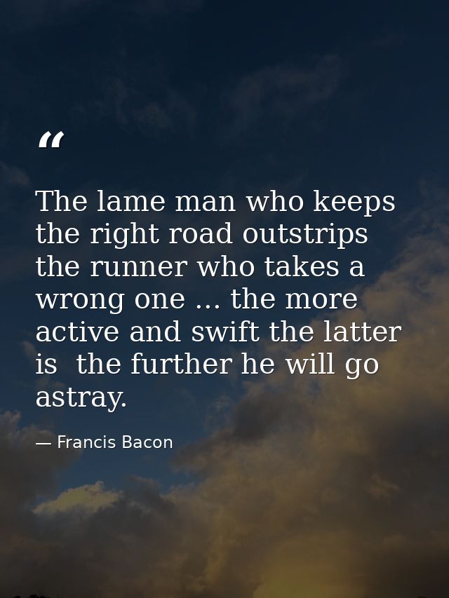 The lame man who keeps the right road outstrips the runner who takes a wrong one ... the more active and swift the latte — Francis Bacon