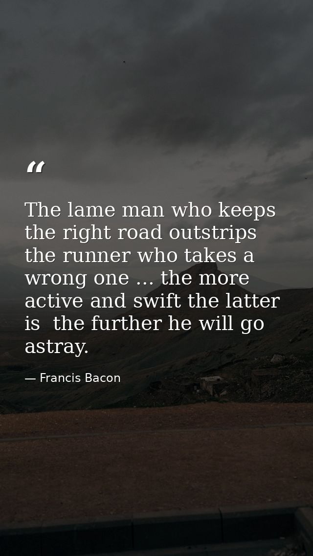 The lame man who keeps the right road outstrips the runner who takes a wrong one ... the more active and swift the latte — Francis Bacon