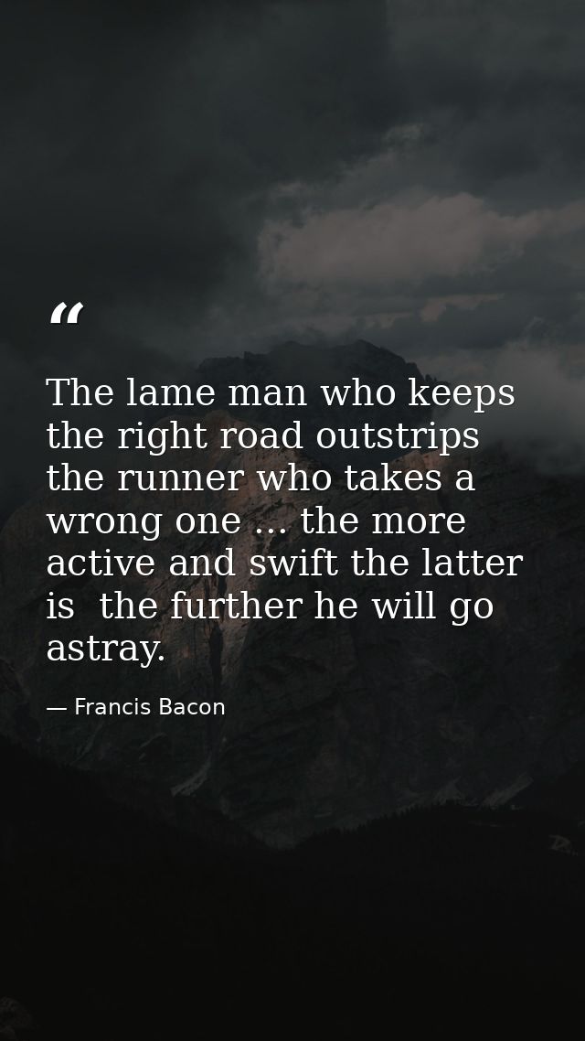 The lame man who keeps the right road outstrips the runner who takes a wrong one ... the more active and swift the latte — Francis Bacon