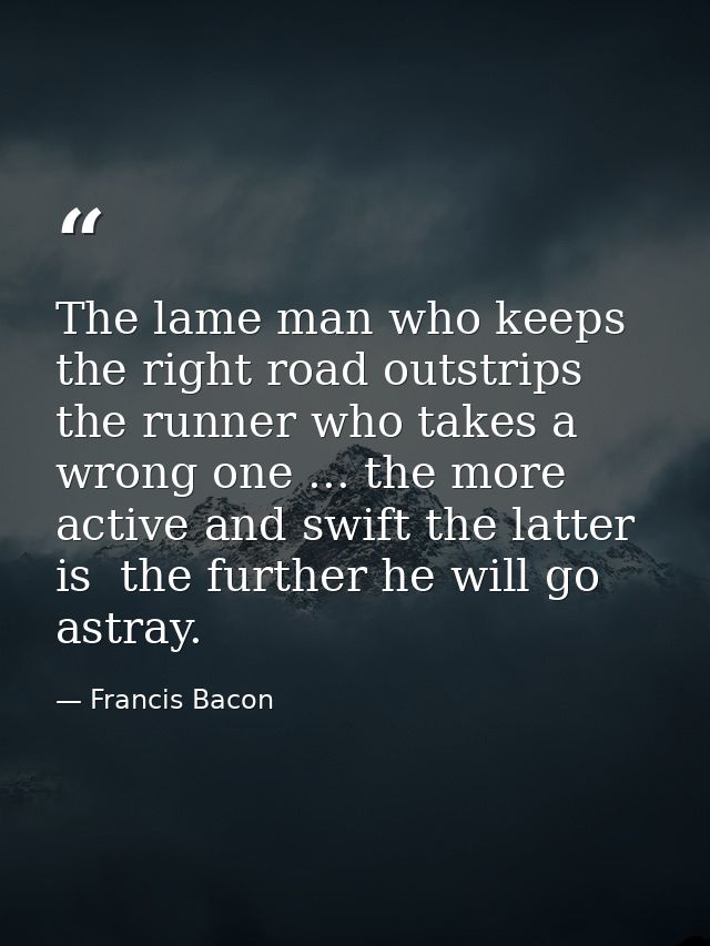The lame man who keeps the right road outstrips the runner who takes a wrong one ... the more active and swift the latte — Francis Bacon