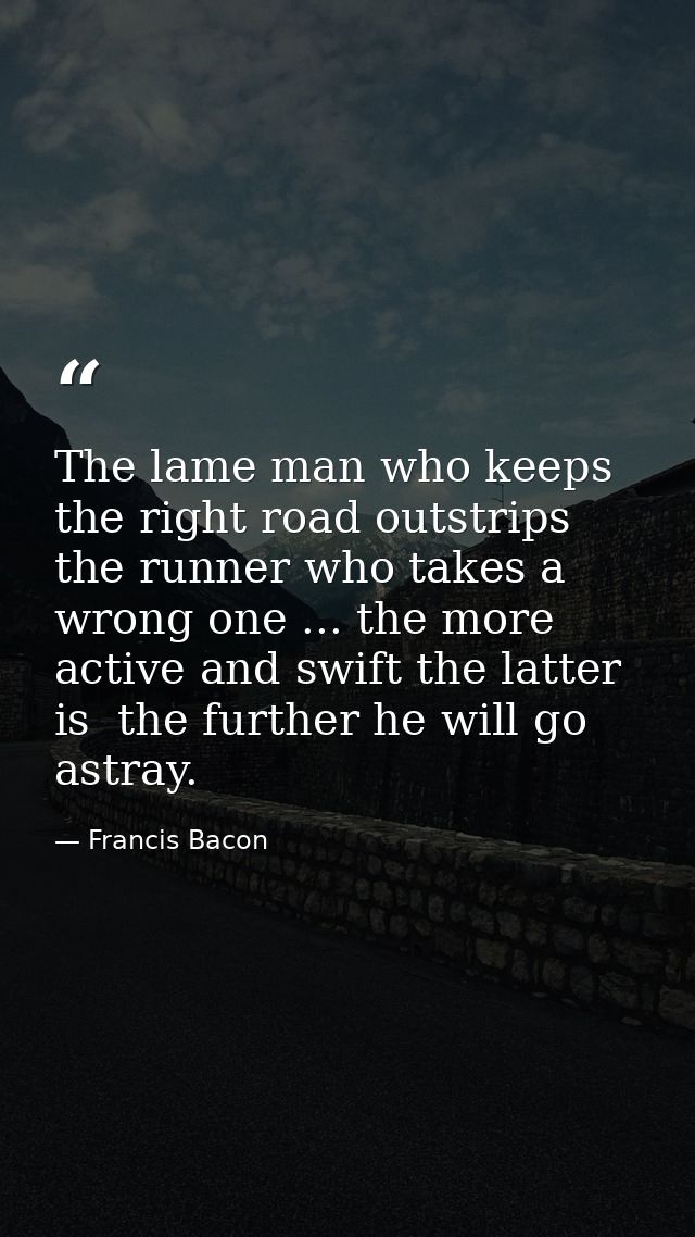 The lame man who keeps the right road outstrips the runner who takes a wrong one ... the more active and swift the latte — Francis Bacon