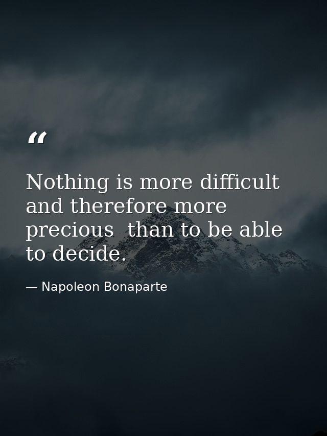Nothing is more difficult  and therefore more precious  than to be able to decide. — Napoleon Bonaparte