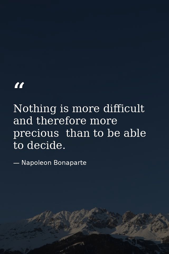 Nothing is more difficult  and therefore more precious  than to be able to decide. — Napoleon Bonaparte