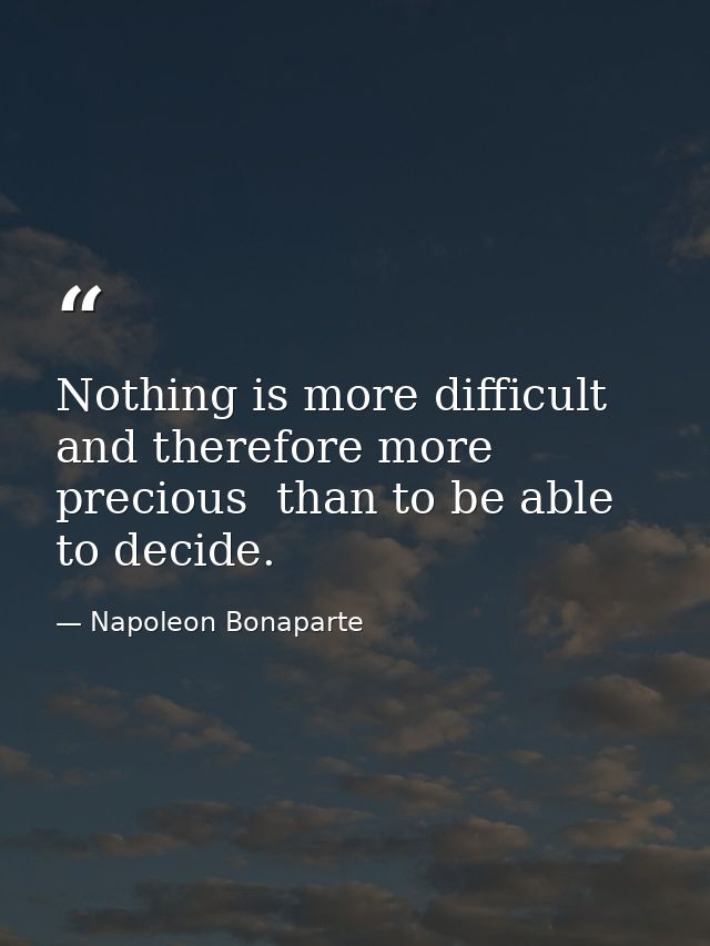 Nothing is more difficult  and therefore more precious  than to be able to decide. — Napoleon Bonaparte
