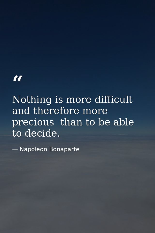 Nothing is more difficult  and therefore more precious  than to be able to decide. — Napoleon Bonaparte