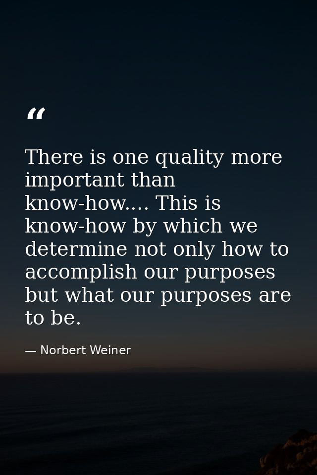There is one quality more important than know-how.... This is know-how by which we determine not only how to accomplish  — Norbert Weiner