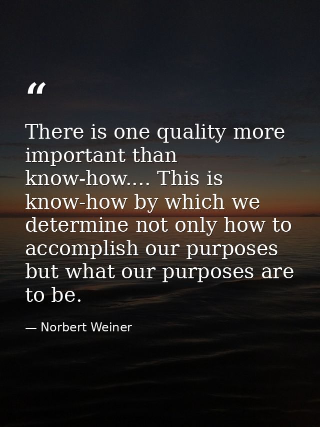 There is one quality more important than know-how.... This is know-how by which we determine not only how to accomplish  — Norbert Weiner