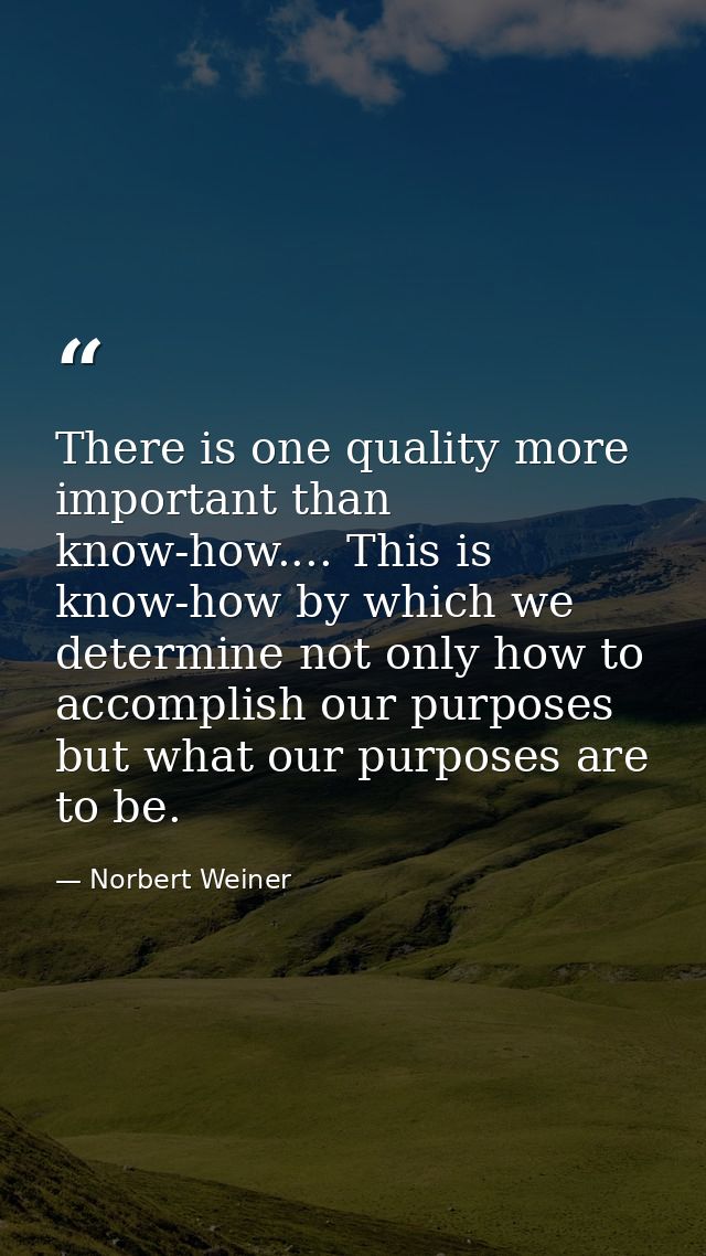 There is one quality more important than know-how.... This is know-how by which we determine not only how to accomplish  — Norbert Weiner