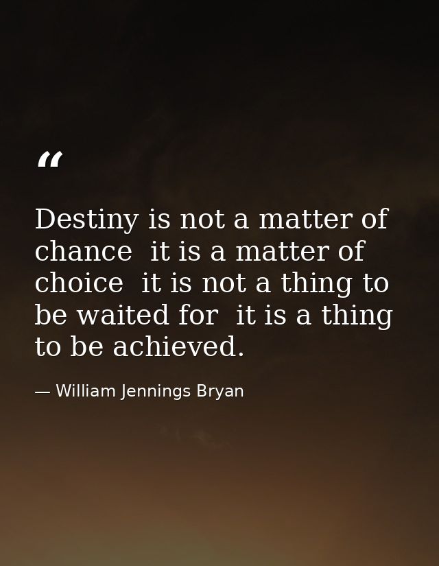 Destiny is not a matter of chance  it is a matter of choice  it is not a thing to be waited for  it is a thing to be ach — William Jennings Bryan