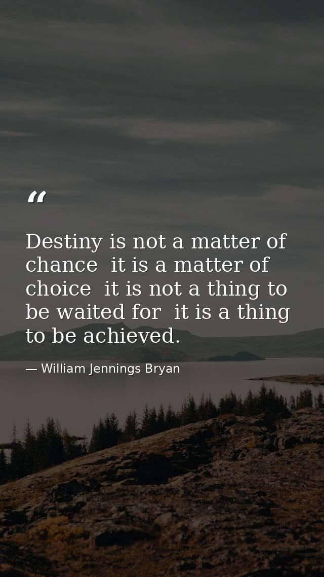 Destiny is not a matter of chance  it is a matter of choice  it is not a thing to be waited for  it is a thing to be ach — William Jennings Bryan