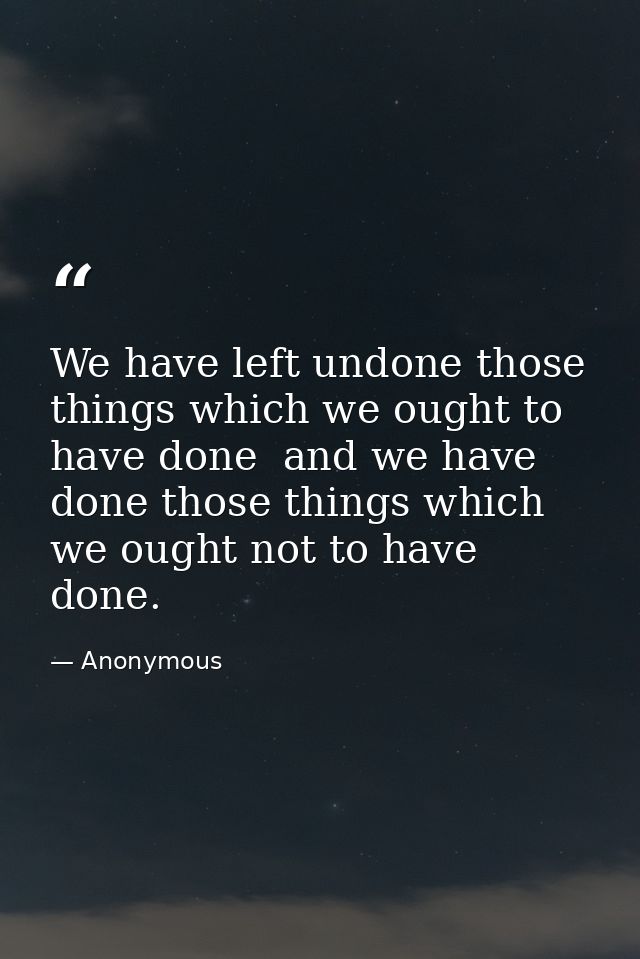 We have left undone those things which we ought to have done  and we have done those things which we ought not to have d — Anonymous