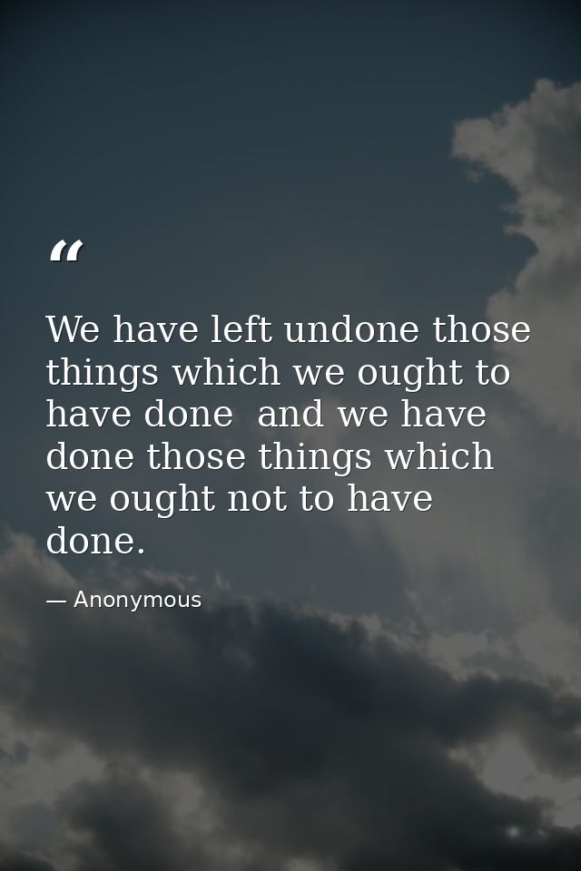 We have left undone those things which we ought to have done  and we have done those things which we ought not to have d — Anonymous