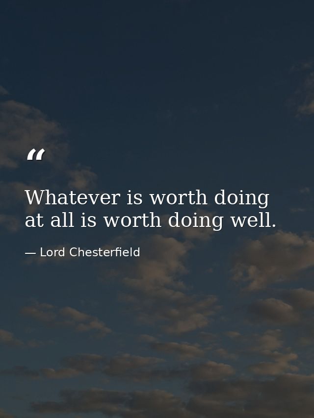 Whatever is worth doing at all is worth doing well. — Lord Chesterfield