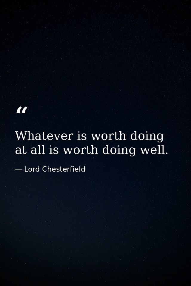 Whatever is worth doing at all is worth doing well. — Lord Chesterfield