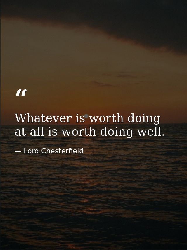 Whatever is worth doing at all is worth doing well. — Lord Chesterfield
