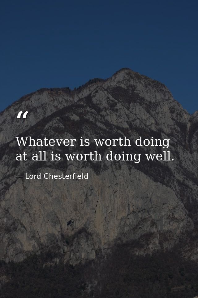 Whatever is worth doing at all is worth doing well. — Lord Chesterfield