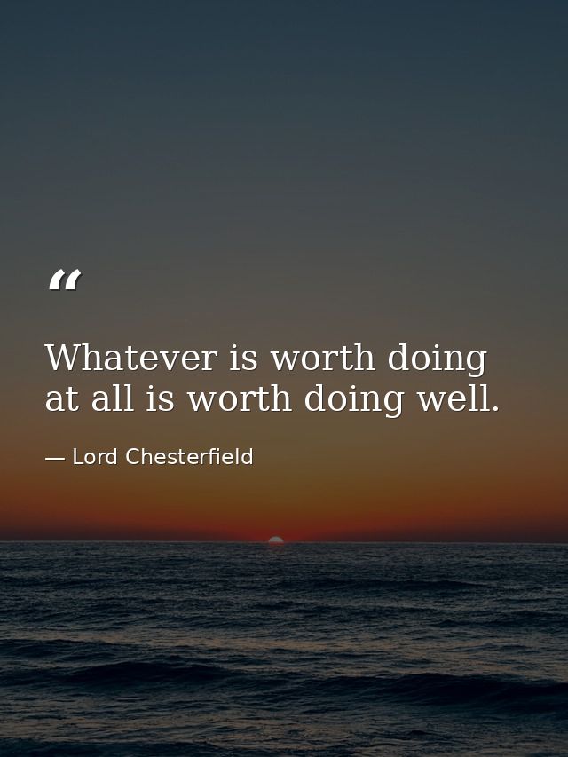 Whatever is worth doing at all is worth doing well. — Lord Chesterfield