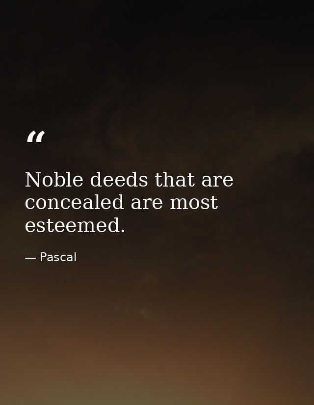 Noble deeds that are concealed are most esteemed. — Pascal