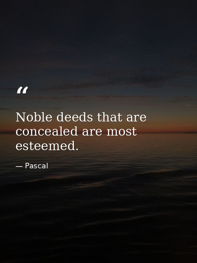 Noble deeds that are concealed are most esteemed. — Pascal