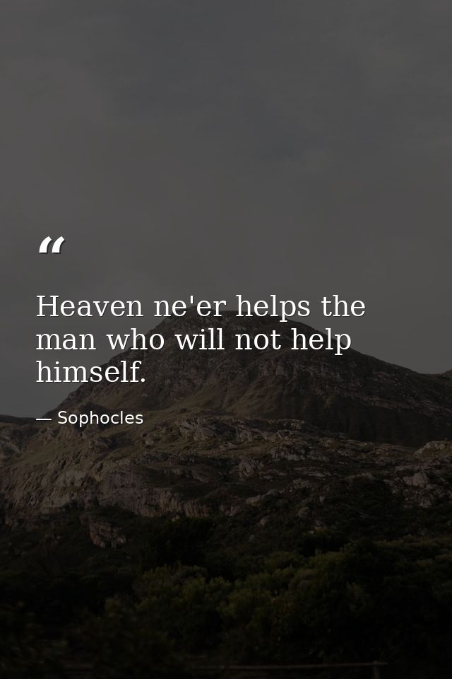 Heaven ne'er helps the man who will not help himself. — Sophocles