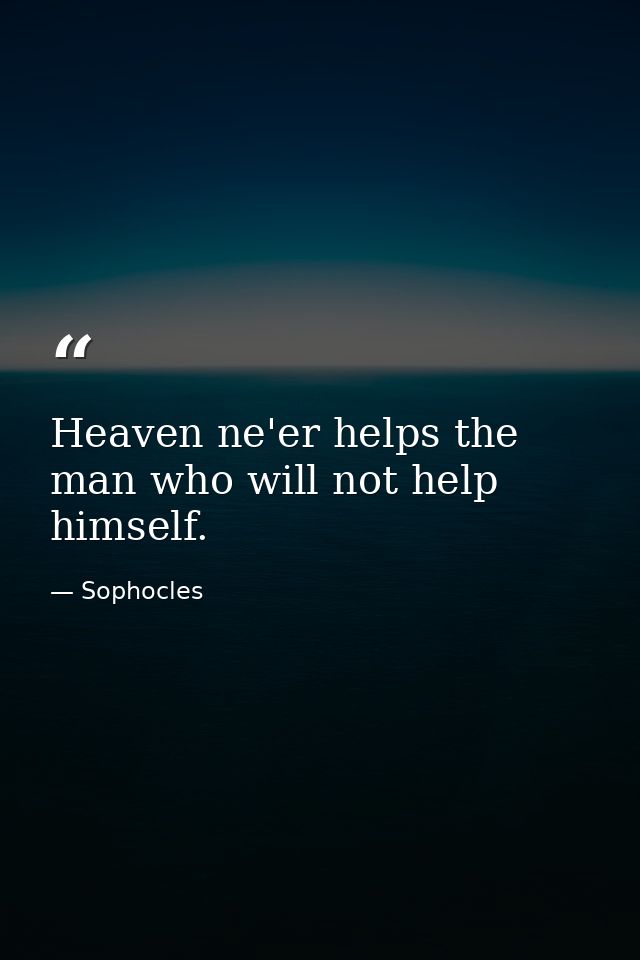 Heaven ne'er helps the man who will not help himself. — Sophocles
