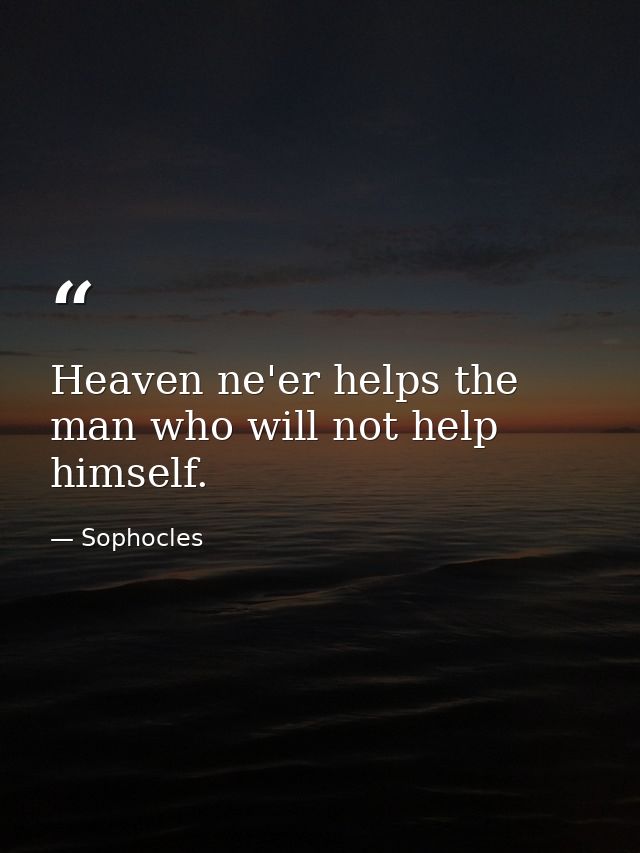 Heaven ne'er helps the man who will not help himself. — Sophocles