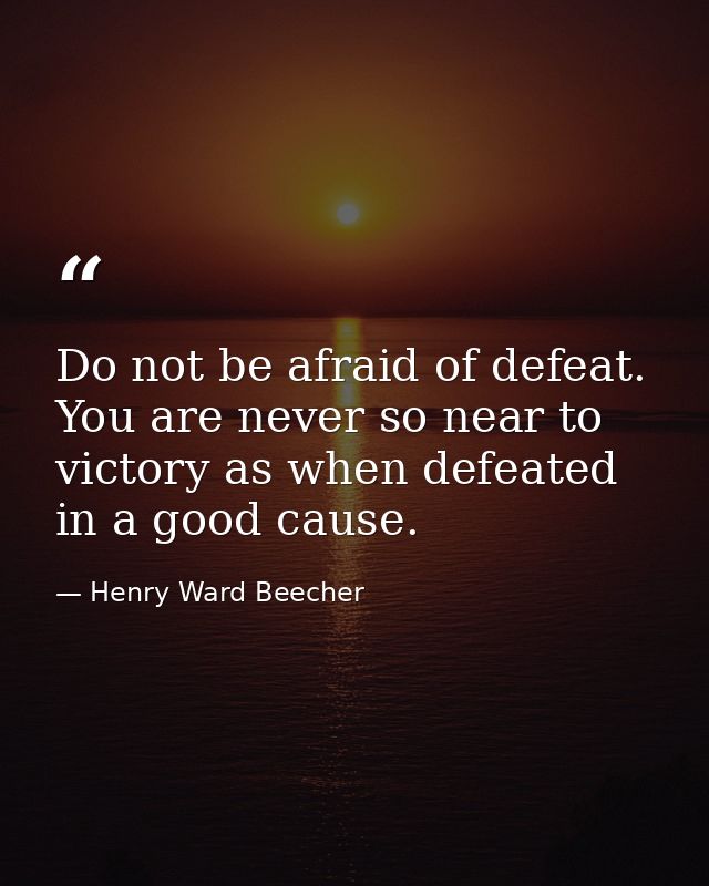 Do not be afraid of defeat. You are never so near to victory as when defeated in a good cause. — Henry Ward Beecher