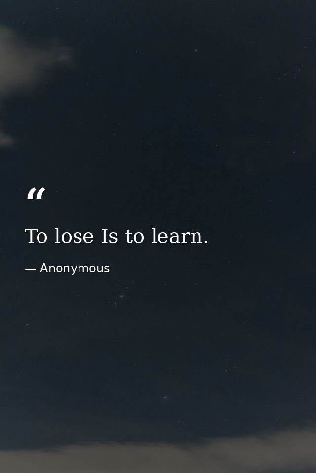 To lose Is to learn. — Anonymous
