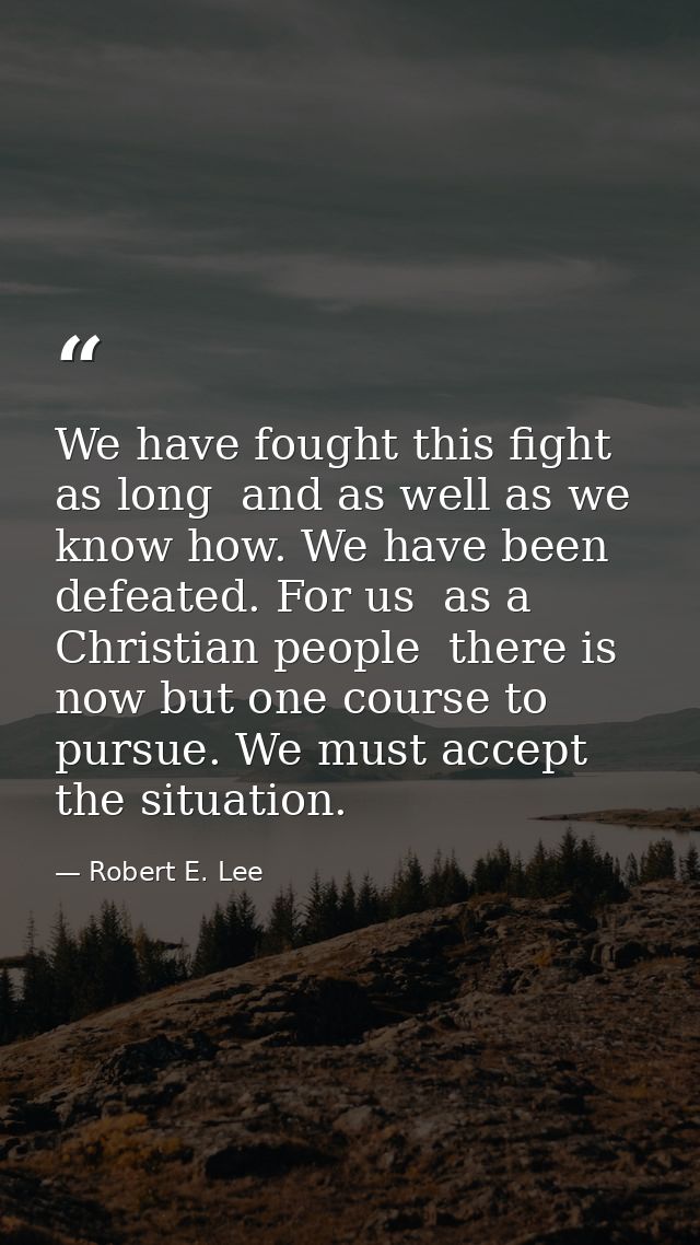 We have fought this fight as long  and as well as we know how. We have been defeated. For us  as a Christian people  the — Robert E. Lee