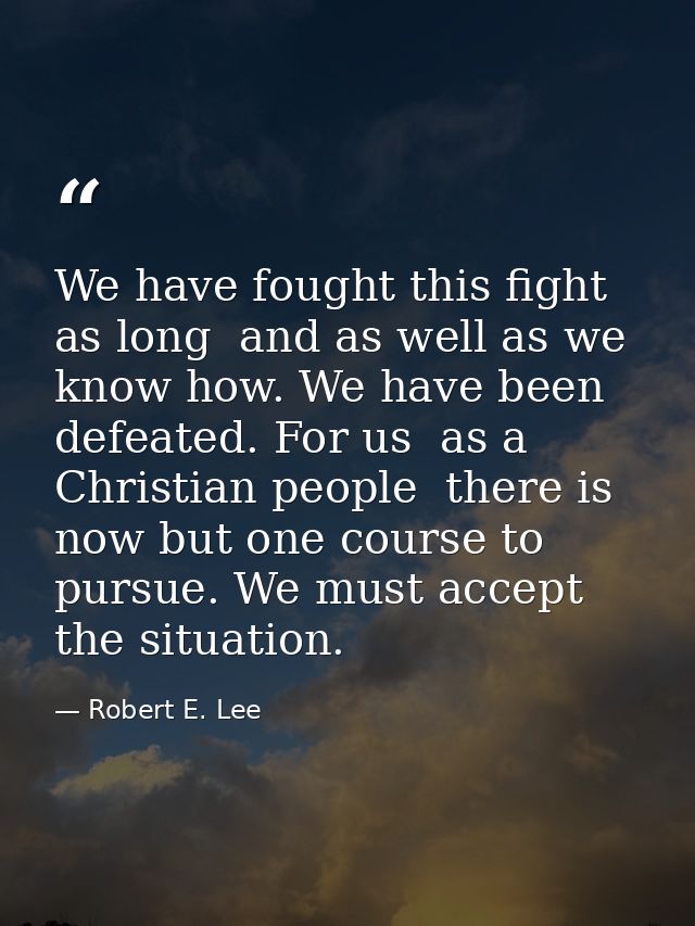 We have fought this fight as long  and as well as we know how. We have been defeated. For us  as a Christian people  the — Robert E. Lee