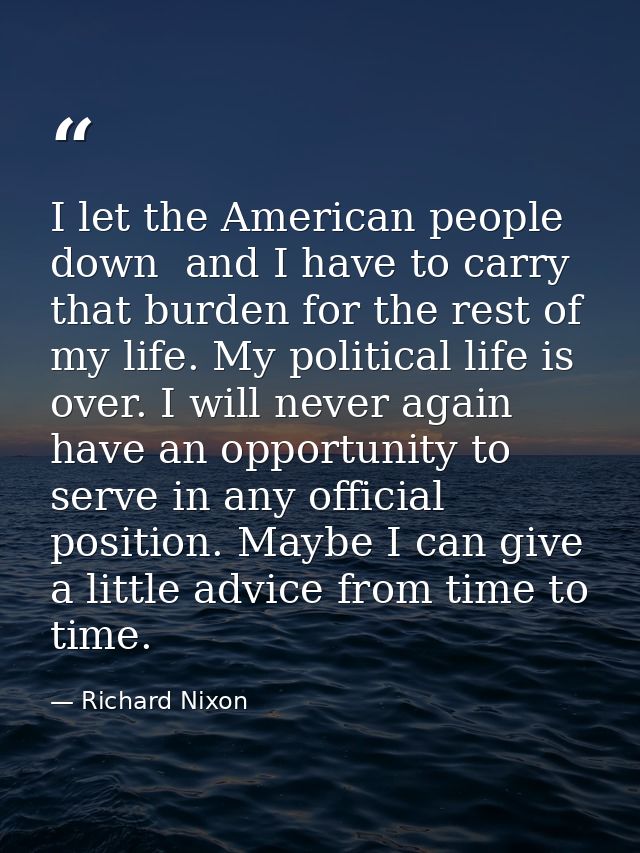 I let the American people down  and I have to carry that burden for the rest of my life. My political life is over. I wi — Richard Nixon
