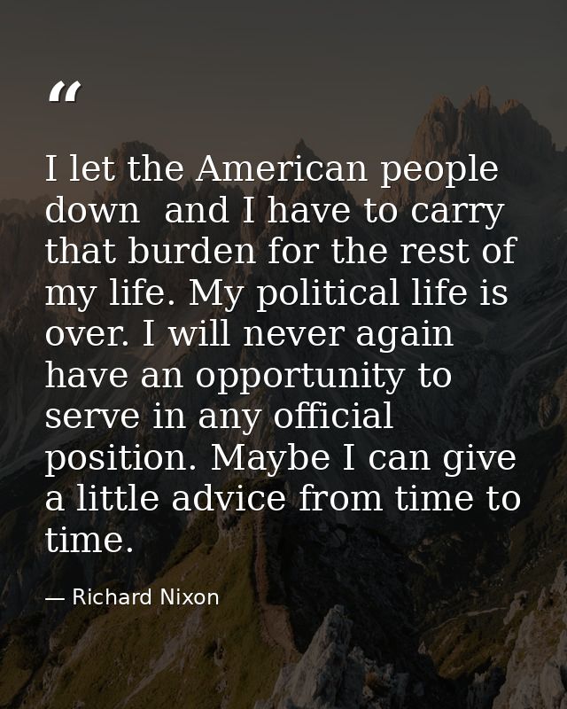 I let the American people down  and I have to carry that burden for the rest of my life. My political life is over. I wi — Richard Nixon