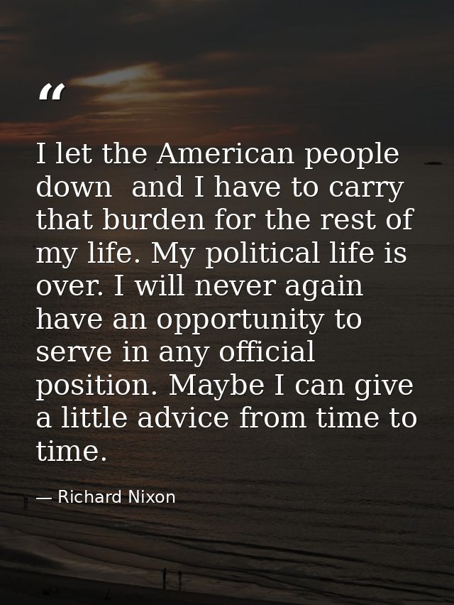 I let the American people down  and I have to carry that burden for the rest of my life. My political life is over. I wi — Richard Nixon