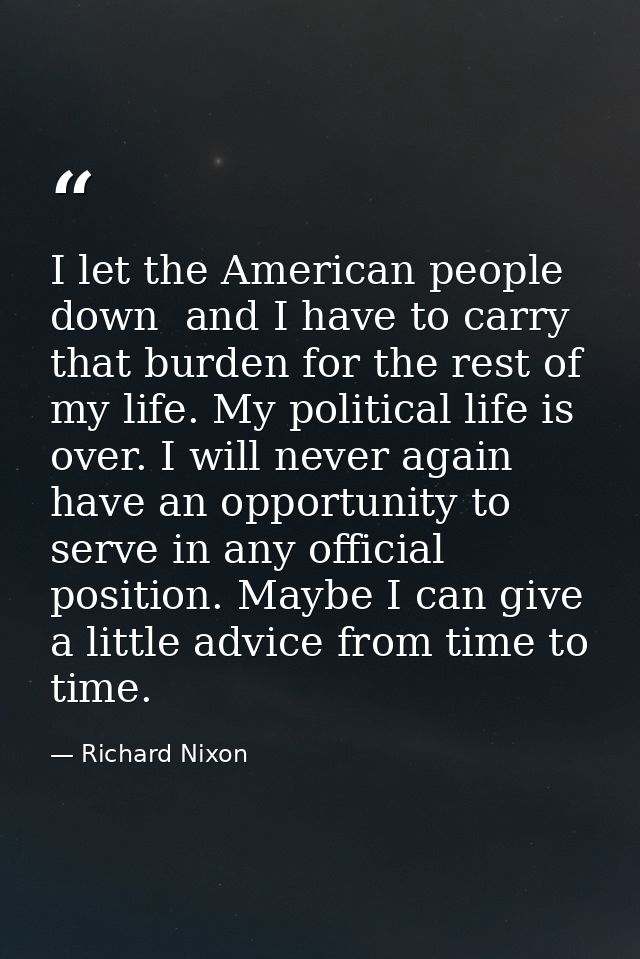 I let the American people down  and I have to carry that burden for the rest of my life. My political life is over. I wi — Richard Nixon