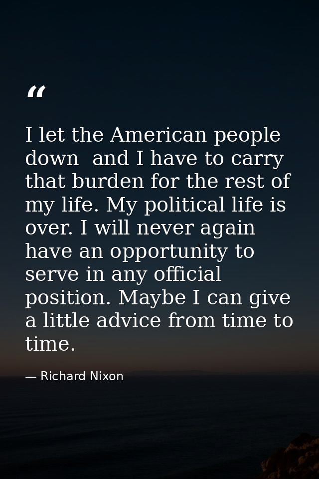 I let the American people down  and I have to carry that burden for the rest of my life. My political life is over. I wi — Richard Nixon