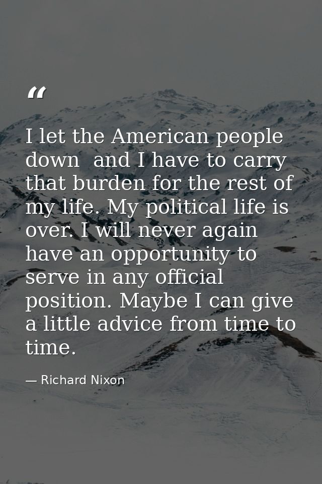 I let the American people down  and I have to carry that burden for the rest of my life. My political life is over. I wi — Richard Nixon