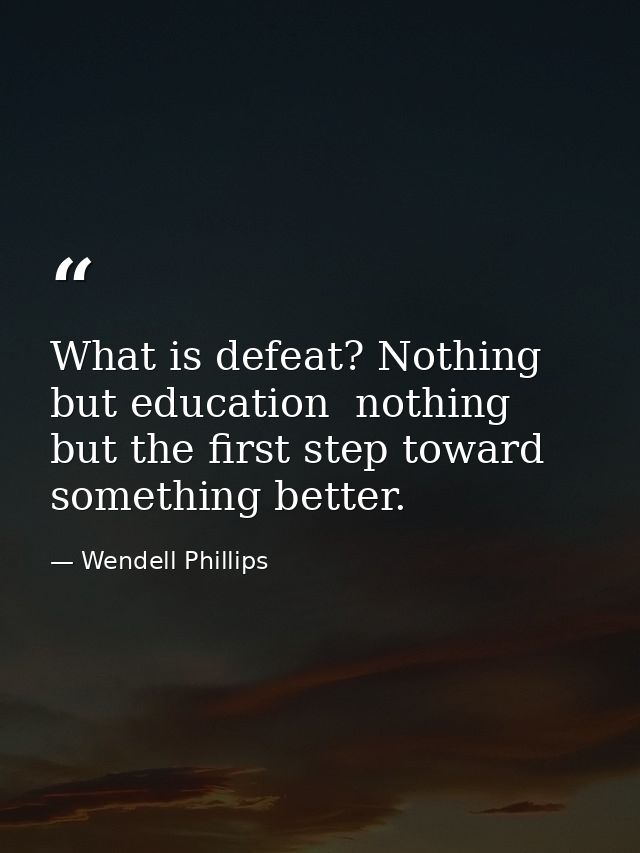 What is defeat? Nothing but education  nothing but the first step toward something better. — Wendell Phillips