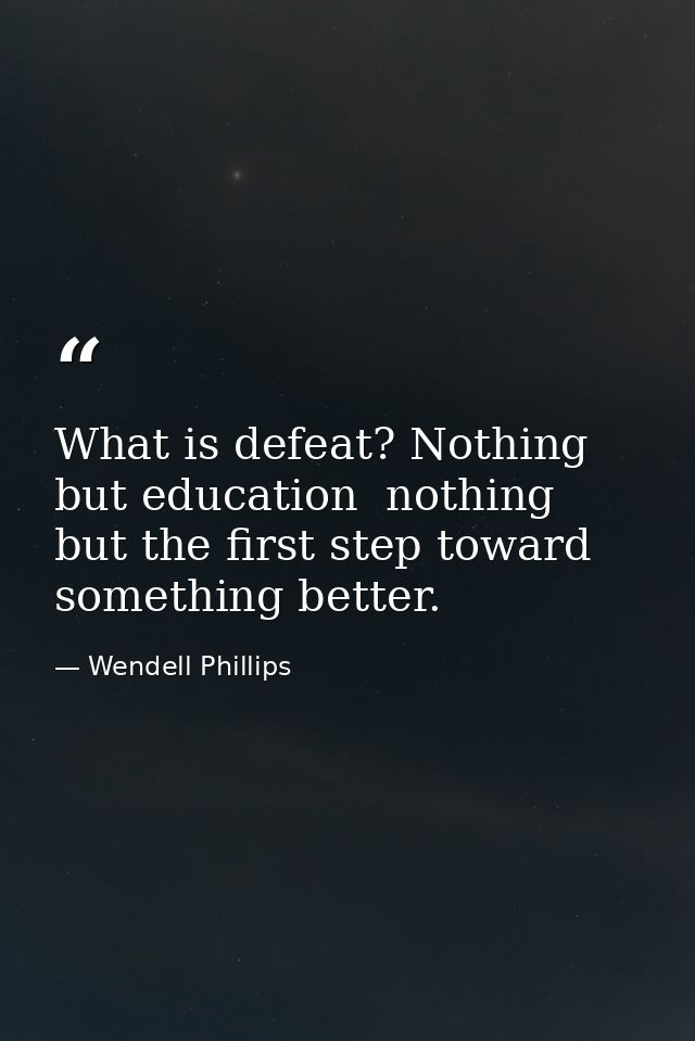 What is defeat? Nothing but education  nothing but the first step toward something better. — Wendell Phillips