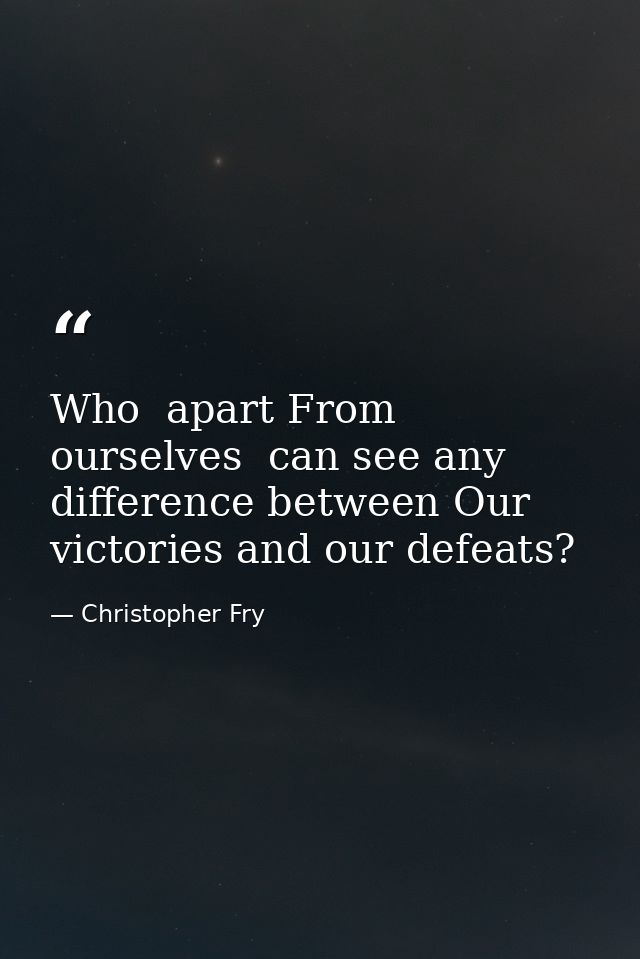 Who  apart From ourselves  can see any difference between Our victories and our defeats? — Christopher Fry