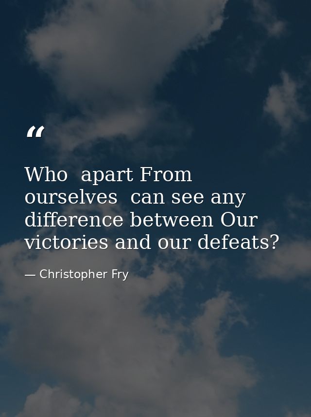 Who  apart From ourselves  can see any difference between Our victories and our defeats? — Christopher Fry
