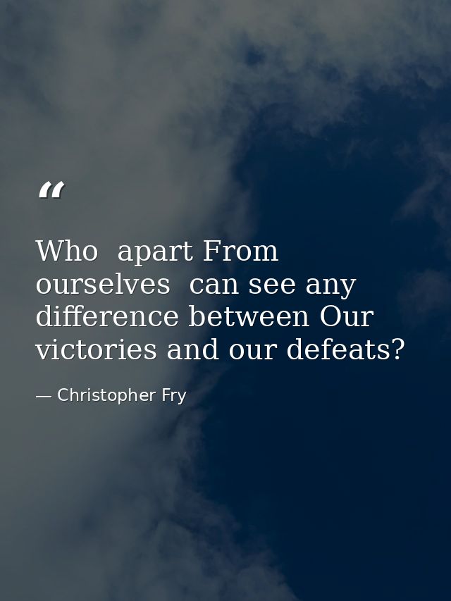 Who  apart From ourselves  can see any difference between Our victories and our defeats? — Christopher Fry