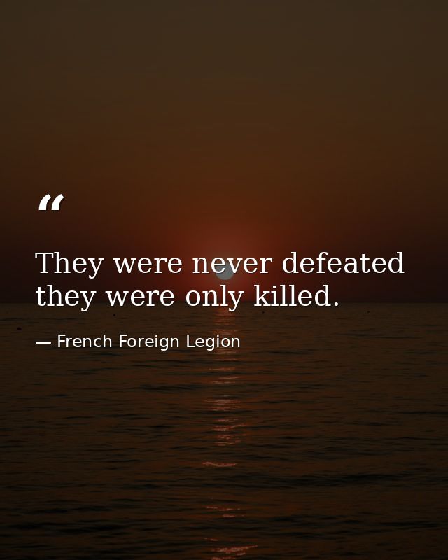 They were never defeated  they were only killed. — French Foreign Legion